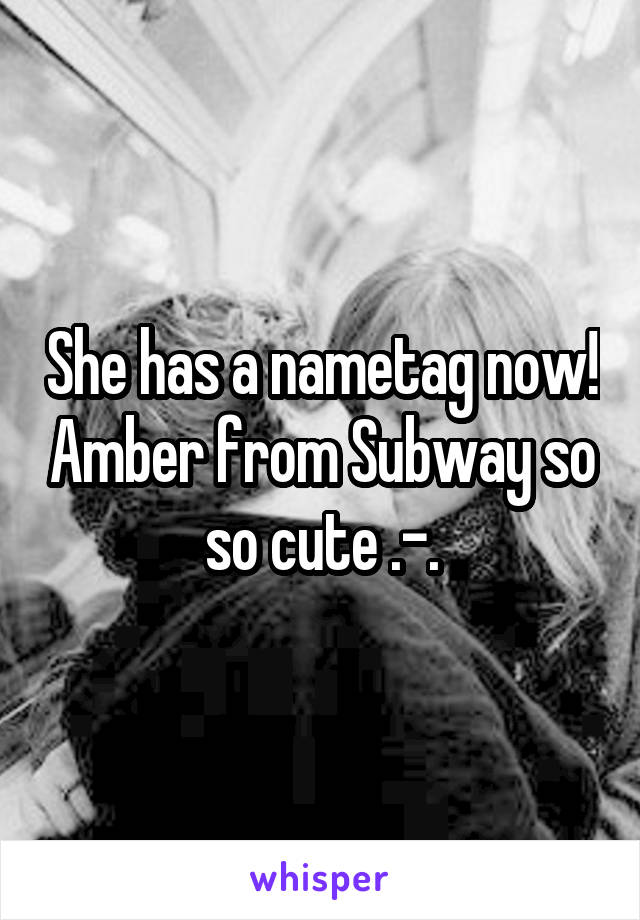 She has a nametag now! Amber from Subway so so cute .-.