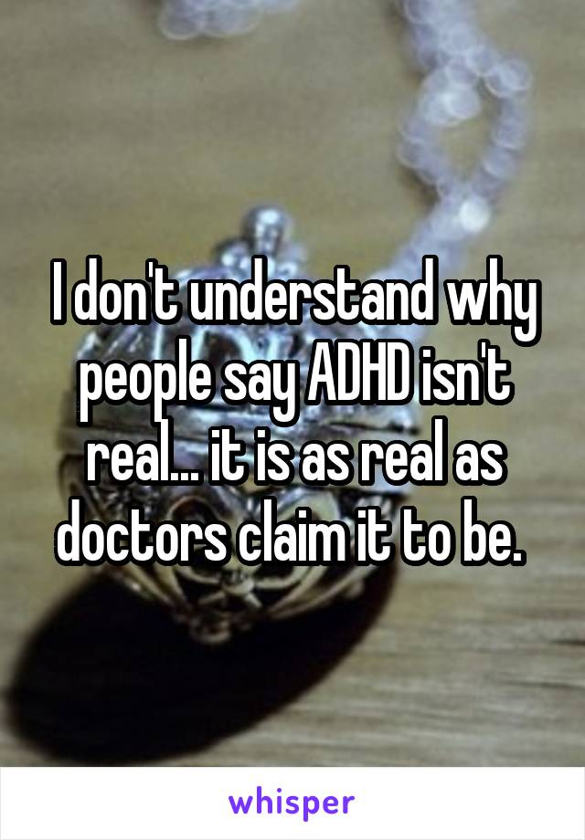 I don't understand why people say ADHD isn't real... it is as real as doctors claim it to be. 