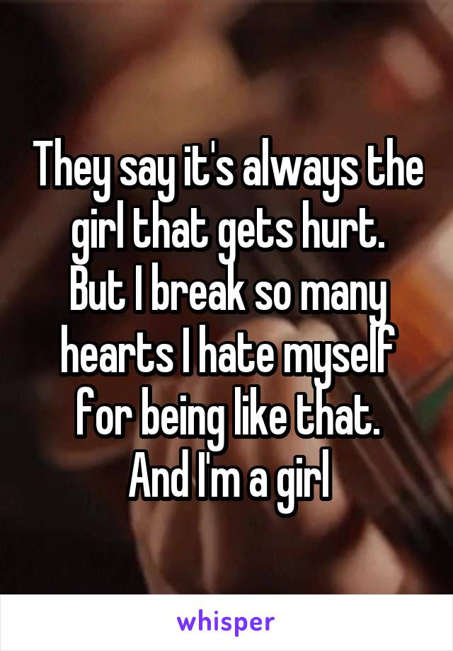 They say it's always the girl that gets hurt.
But I break so many hearts I hate myself for being like that.
And I'm a girl