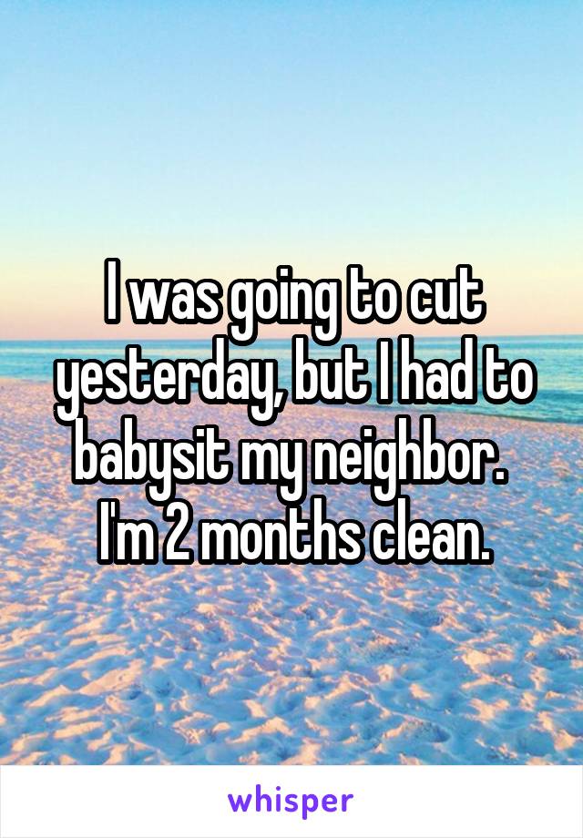 I was going to cut yesterday, but I had to babysit my neighbor. 
I'm 2 months clean.