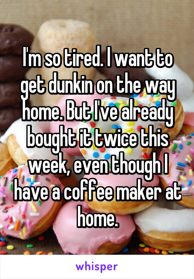 I'm so tired. I want to get dunkin on the way home. But I've already bought it twice this week, even though I have a coffee maker at home.