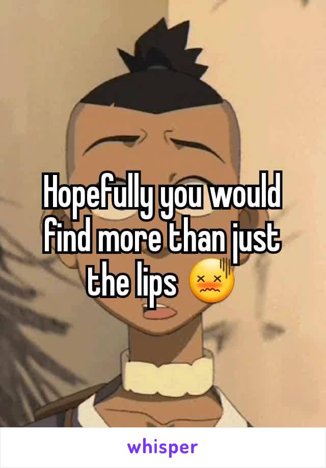 Hopefully you would find more than just the lips 😖