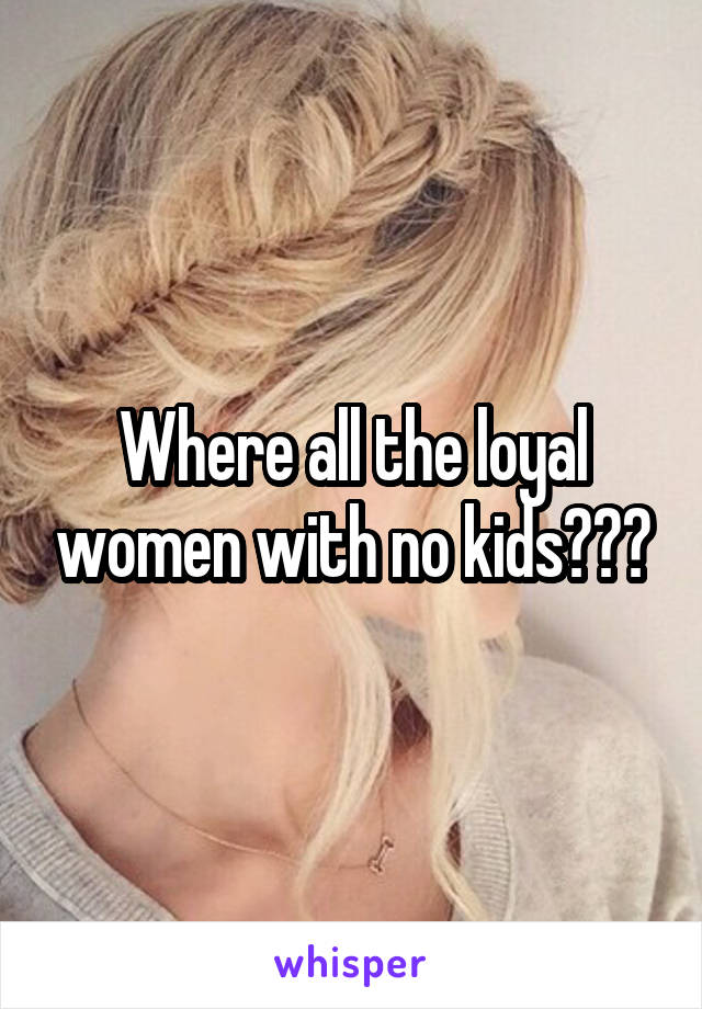 Where all the loyal women with no kids???