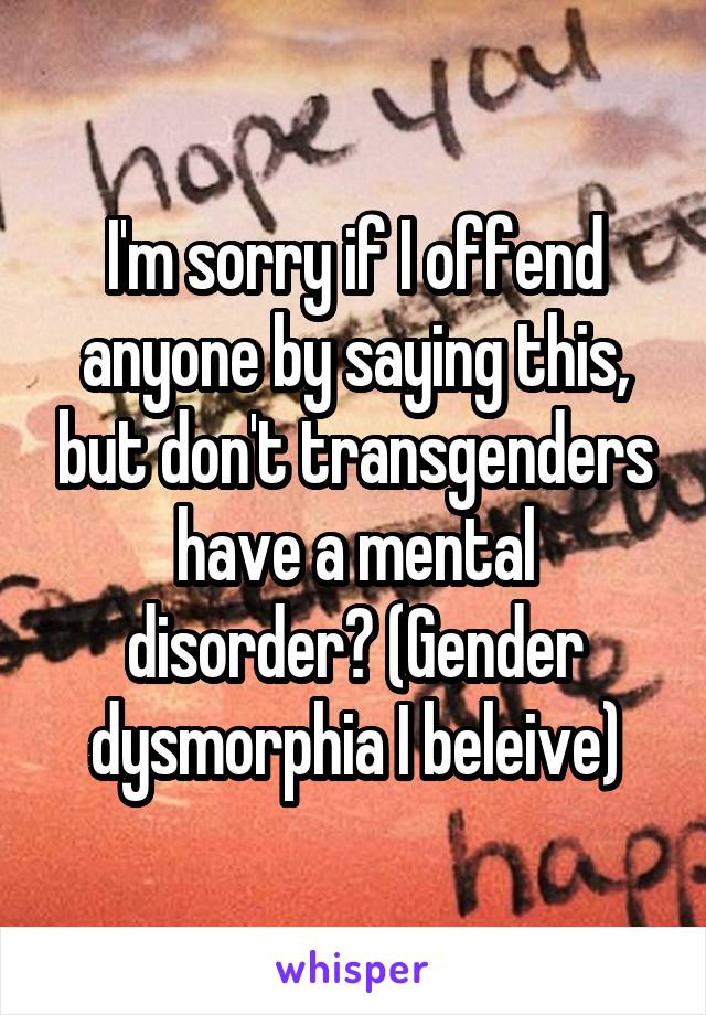 I'm sorry if I offend anyone by saying this, but don't transgenders have a mental disorder? (Gender dysmorphia I beleive)