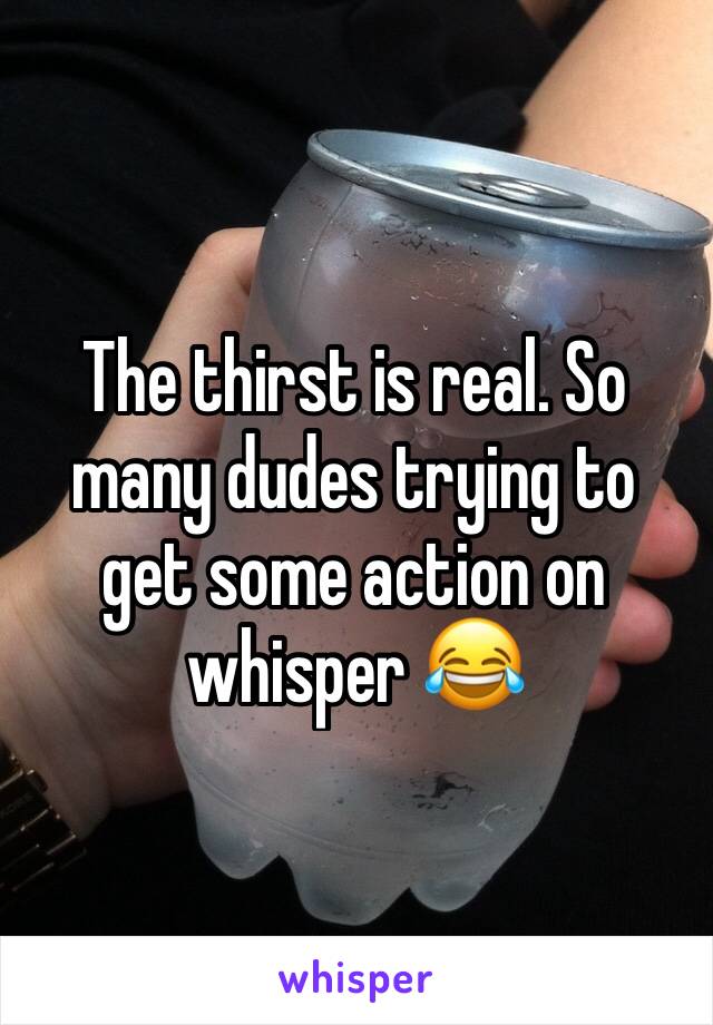 The thirst is real. So many dudes trying to get some action on whisper 😂