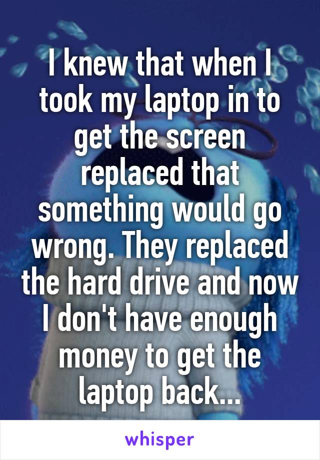 I knew that when I took my laptop in to get the screen replaced that something would go wrong. They replaced the hard drive and now I don't have enough money to get the laptop back...