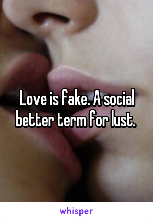 Love is fake. A social better term for lust. 