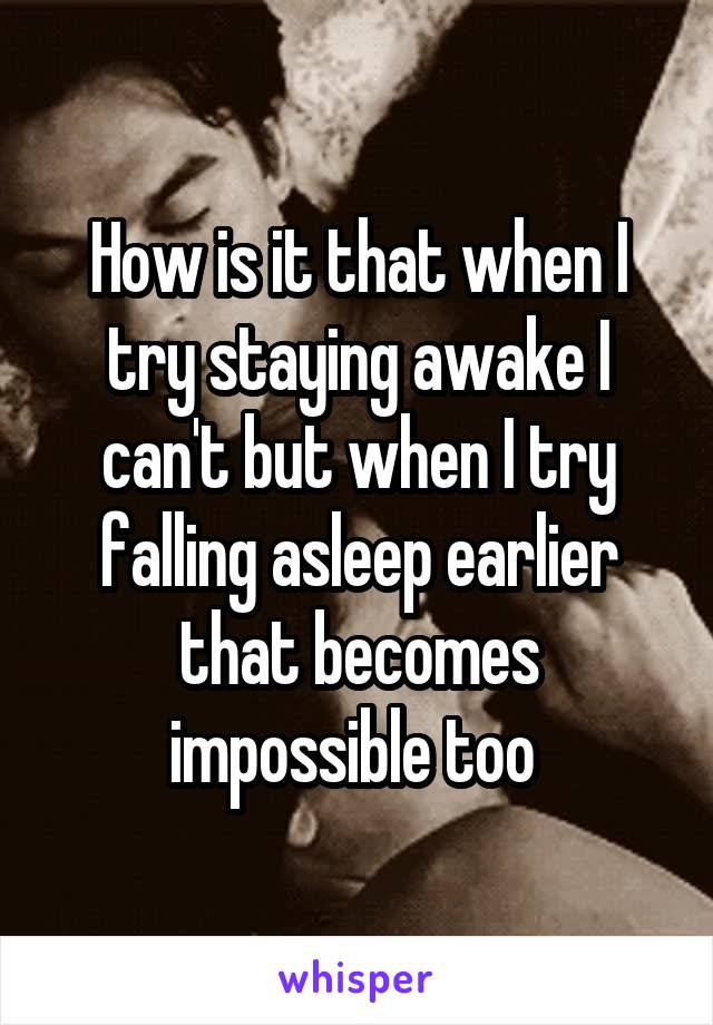 How is it that when I try staying awake I can't but when I try falling asleep earlier that becomes impossible too 