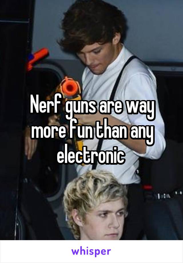 Nerf guns are way more fun than any electronic 