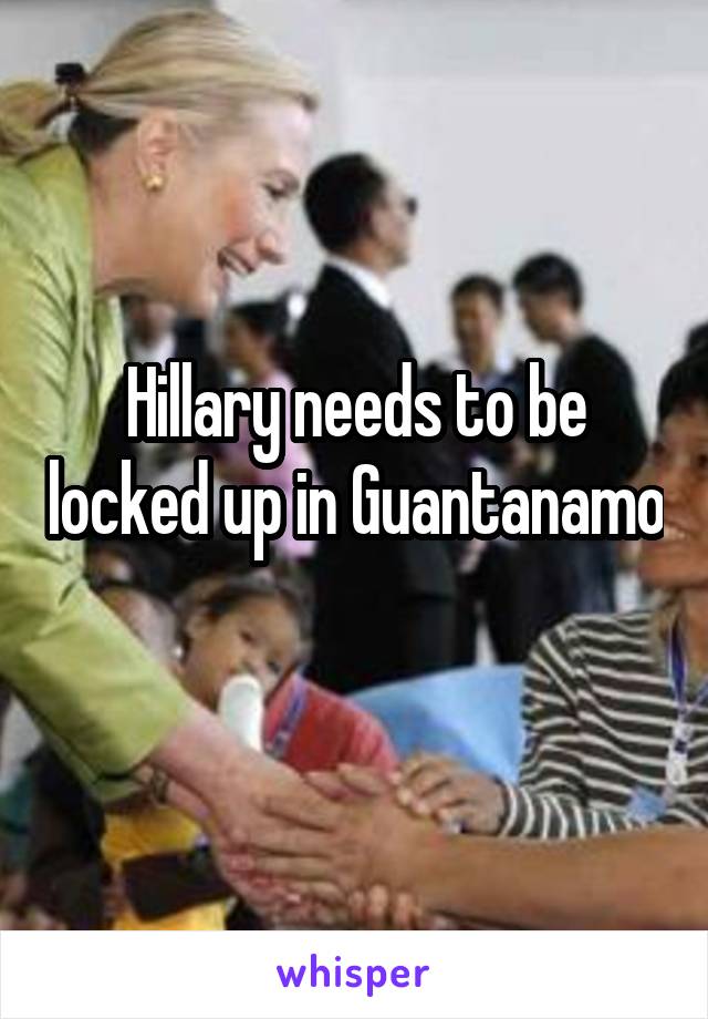 Hillary needs to be locked up in Guantanamo 