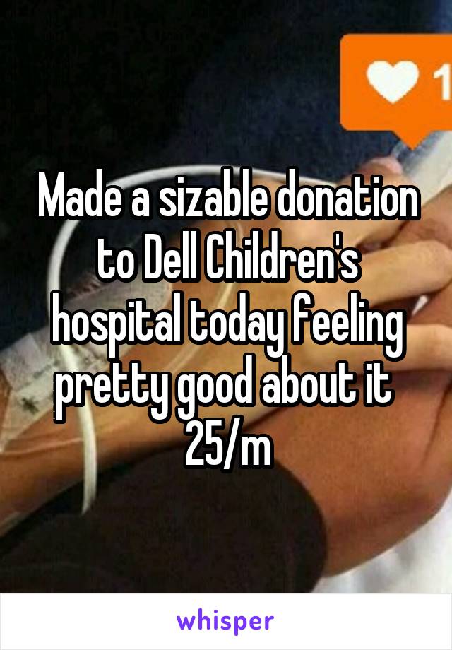 Made a sizable donation to Dell Children's hospital today feeling pretty good about it 
25/m