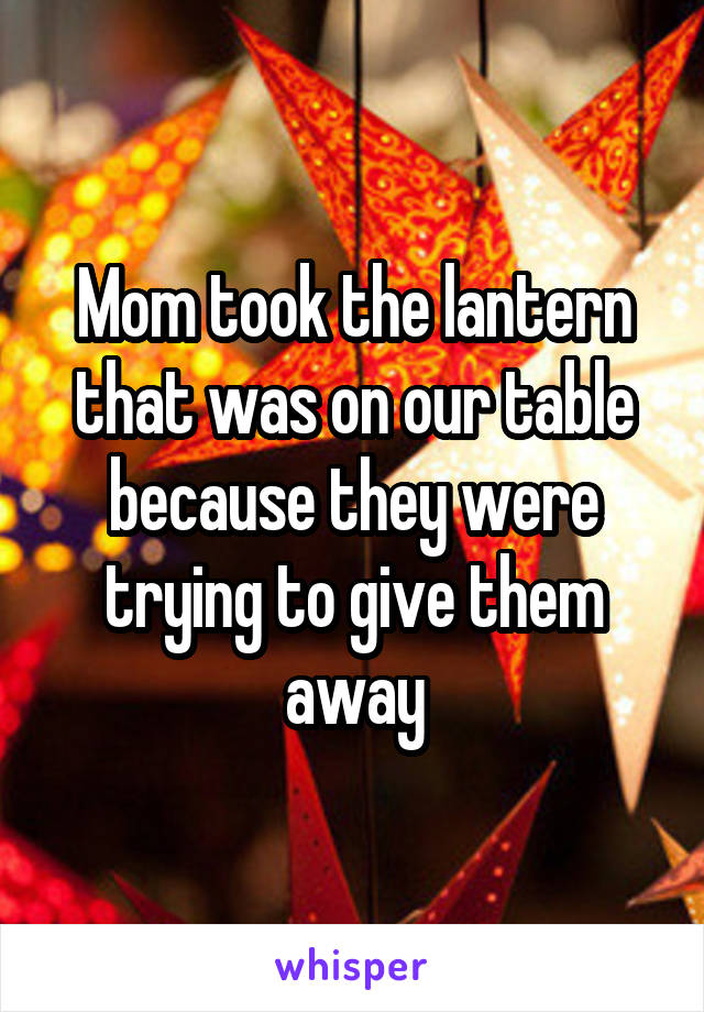 Mom took the lantern that was on our table because they were trying to give them away