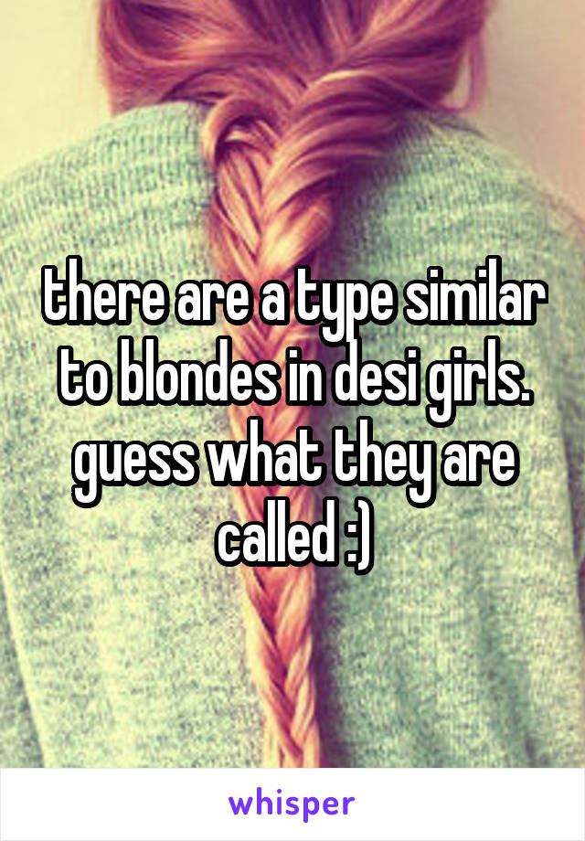 there are a type similar to blondes in desi girls. guess what they are called :)