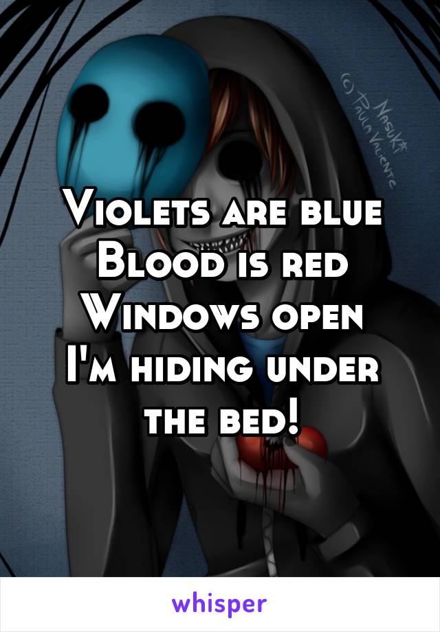 Violets are blue
Blood is red
Windows open
I'm hiding under the bed!