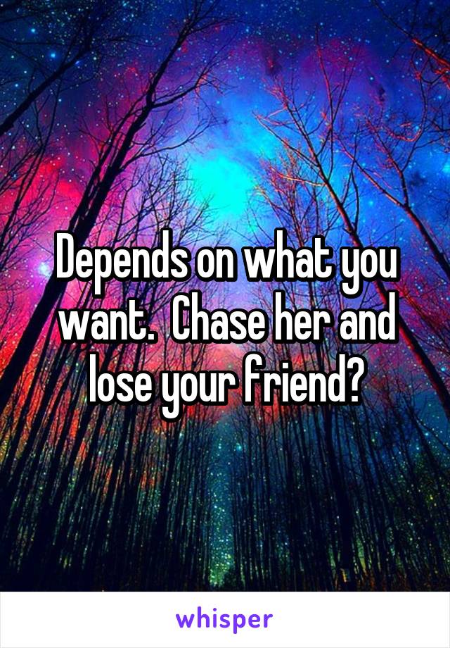 Depends on what you want.  Chase her and lose your friend?