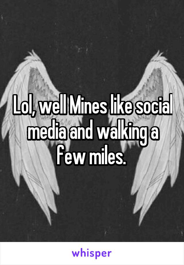 Lol, well Mines like social media and walking a few miles. 