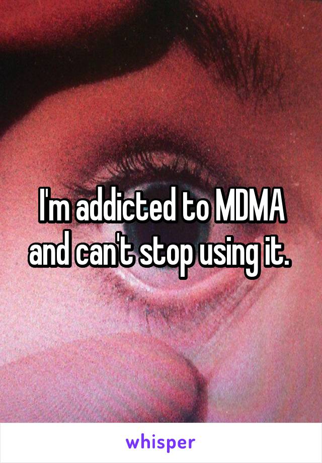 I'm addicted to MDMA and can't stop using it. 