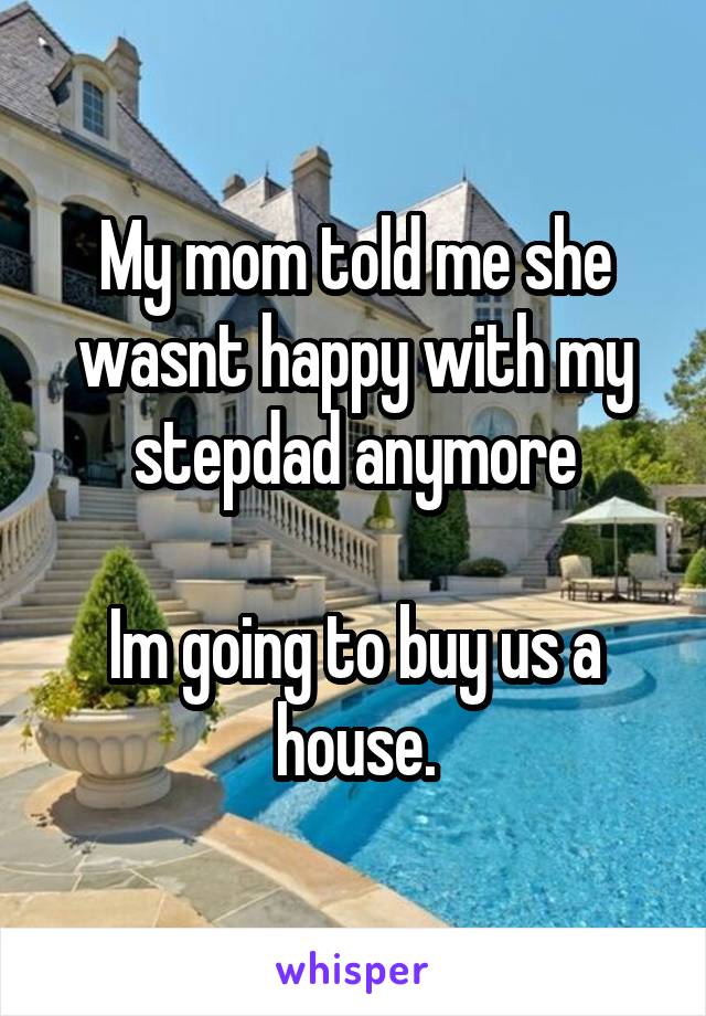 My mom told me she wasnt happy with my stepdad anymore

Im going to buy us a house.