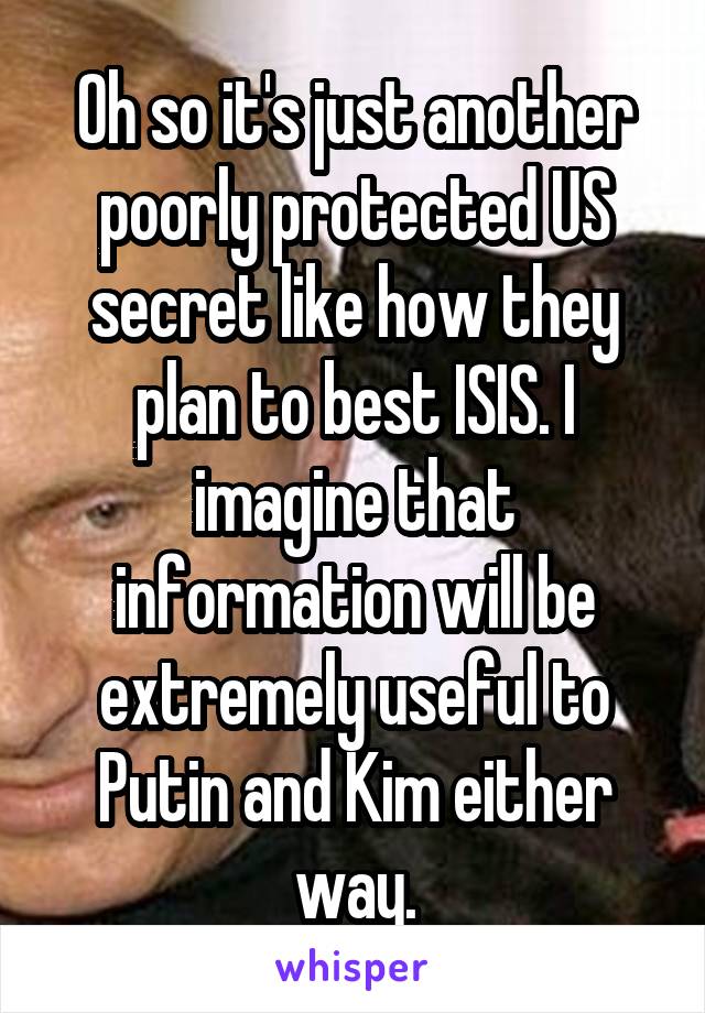 Oh so it's just another poorly protected US secret like how they plan to best ISIS. I imagine that information will be extremely useful to Putin and Kim either way.