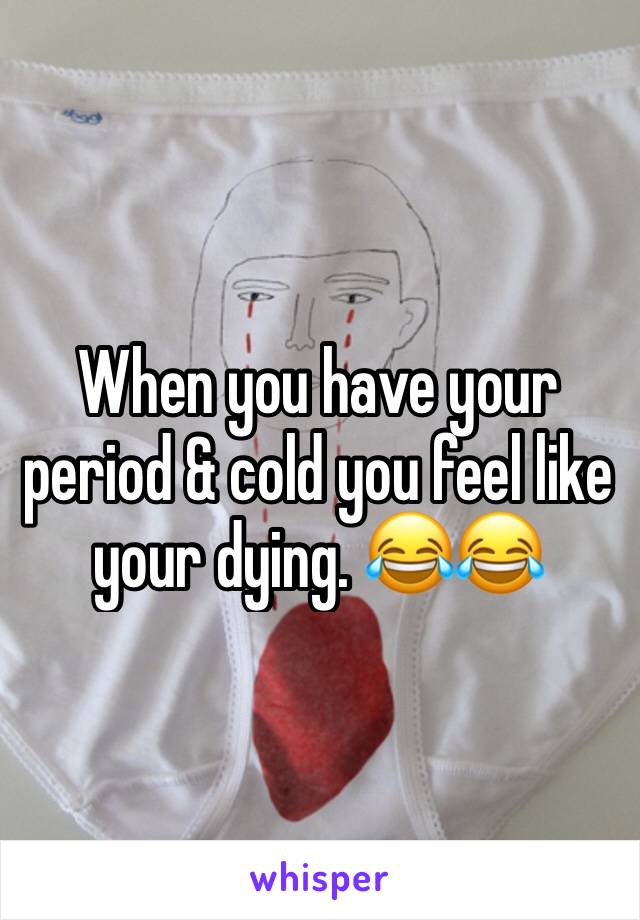 When you have your period & cold you feel like your dying. 😂😂