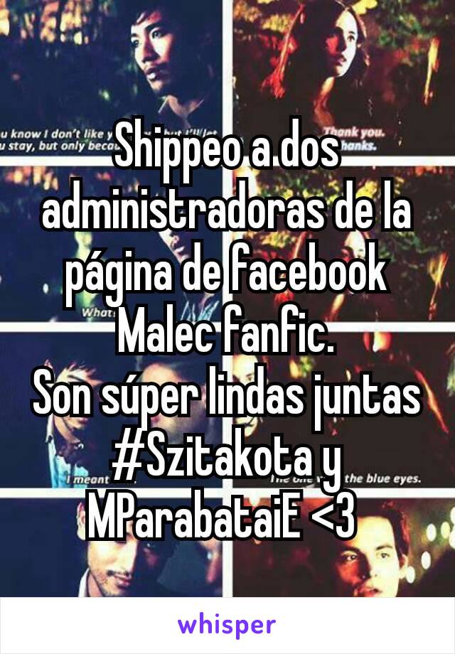 Shippeo a dos administradoras de la página de facebook Malec fanfic.
Son súper lindas juntas #Szitakota y MParabataiE <3 