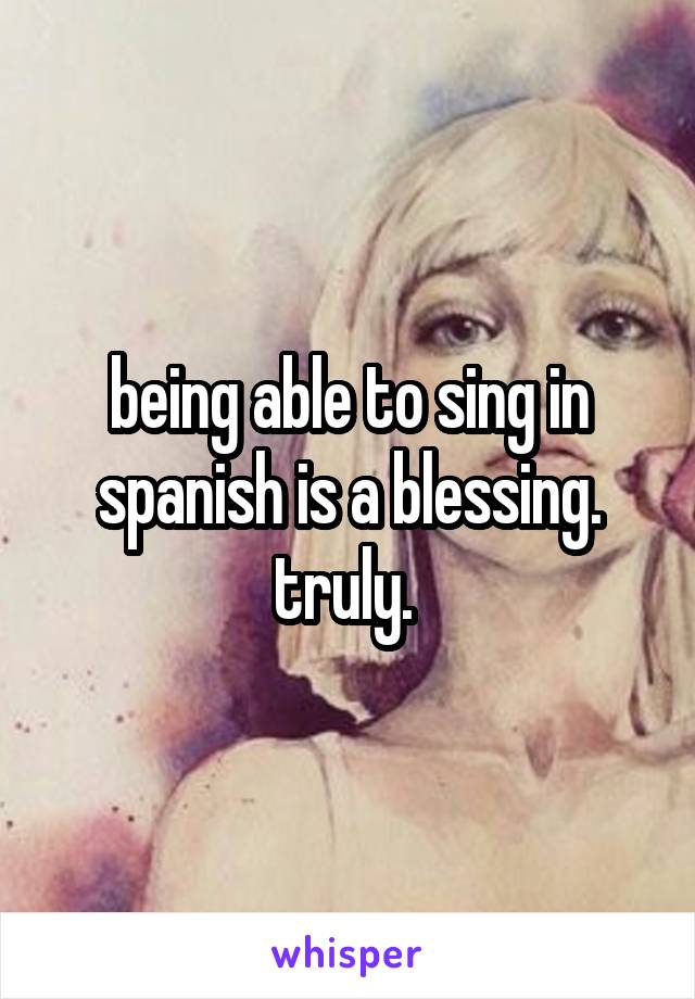 being able to sing in spanish is a blessing. truly. 