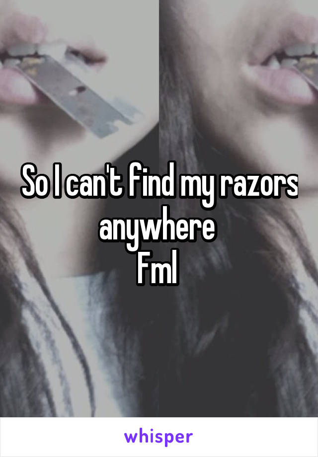 So I can't find my razors anywhere 
Fml 