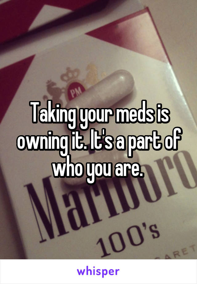 Taking your meds is owning it. It's a part of who you are. 