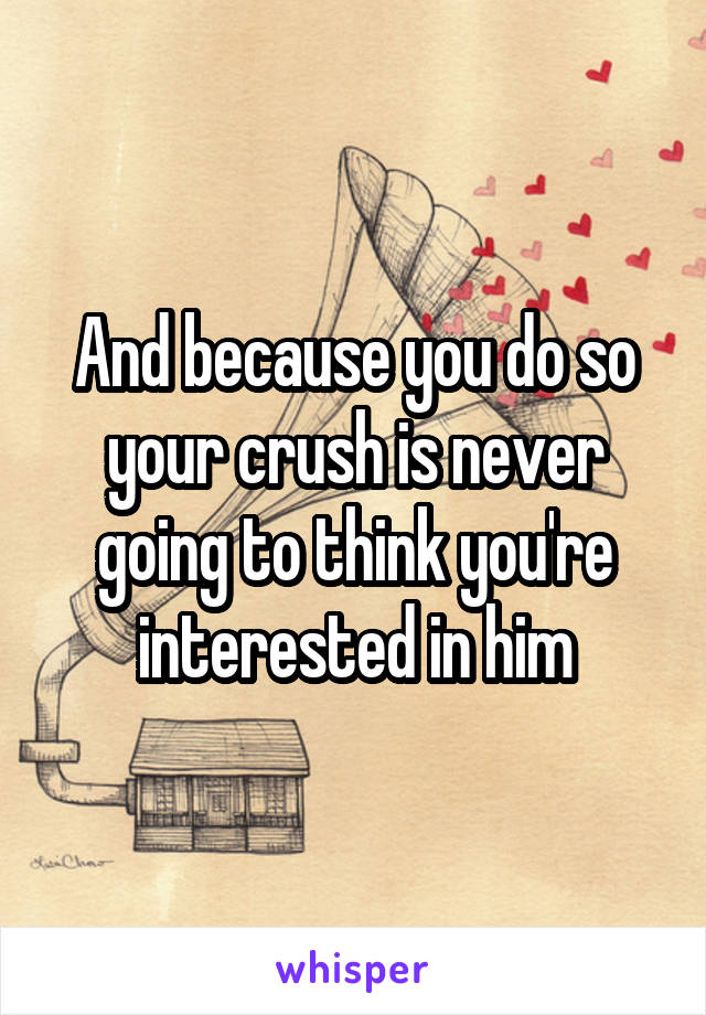 And because you do so your crush is never going to think you're interested in him