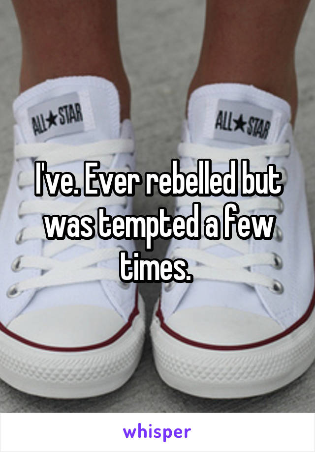 I've. Ever rebelled but was tempted a few times. 