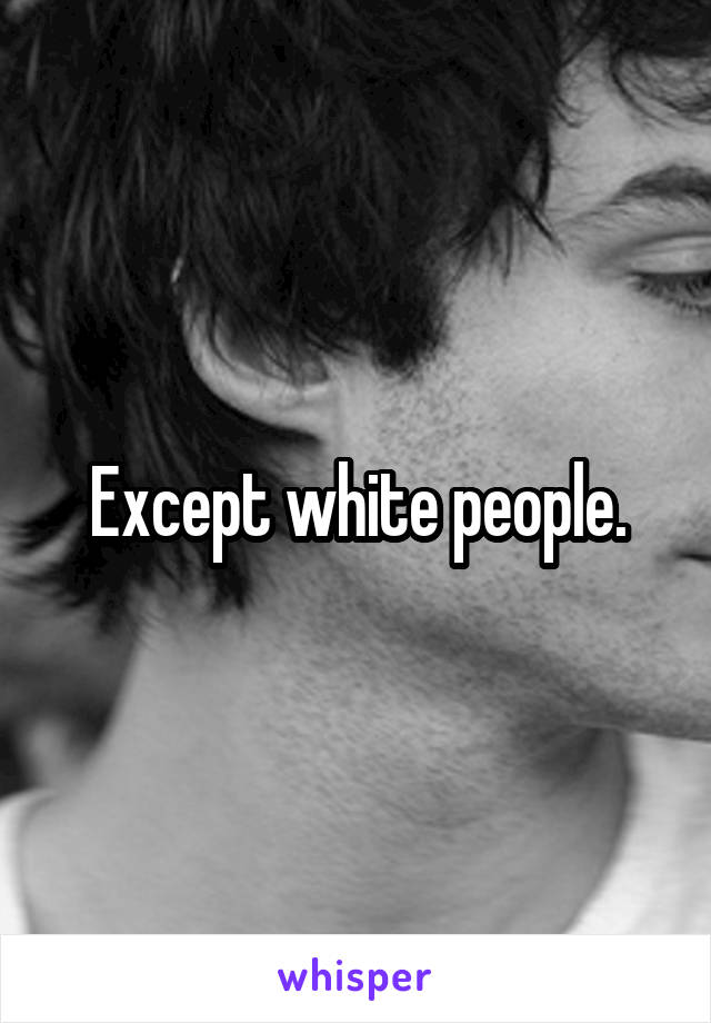 Except white people.