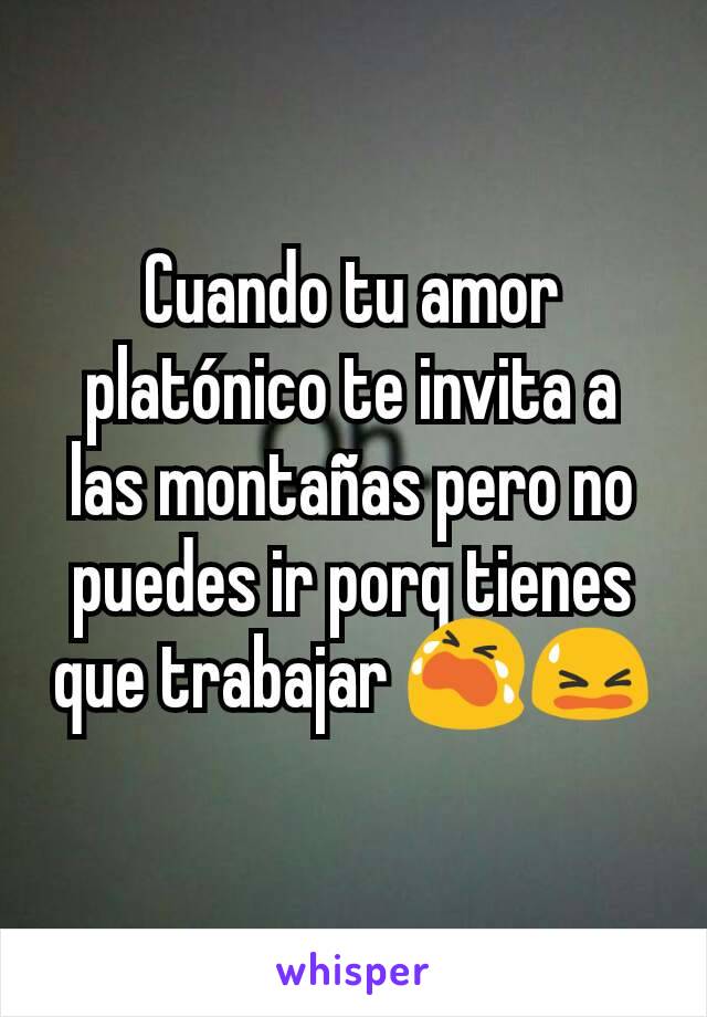 Cuando tu amor platónico te invita a las montañas pero no puedes ir porq tienes que trabajar 😭😫