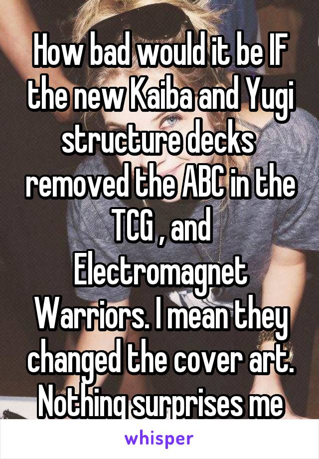 How bad would it be IF the new Kaiba and Yugi structure decks  removed the ABC in the TCG , and Electromagnet Warriors. I mean they changed the cover art. Nothing surprises me