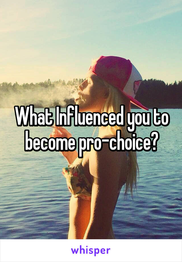 What Influenced you to become pro-choice?