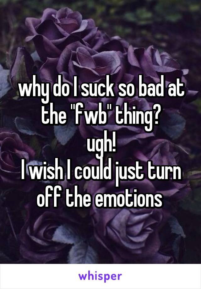 why do I suck so bad at the "fwb" thing?
ugh!
I wish I could just turn off the emotions 