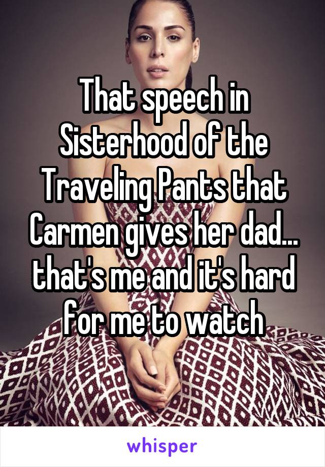 That speech in Sisterhood of the Traveling Pants that Carmen gives her dad... that's me and it's hard for me to watch
