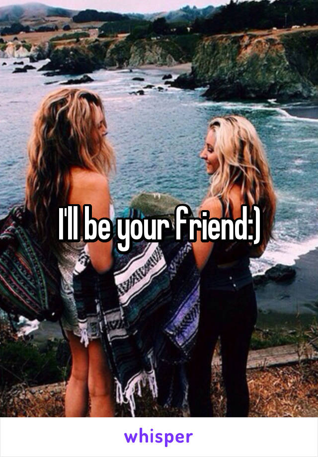 I'll be your friend:)