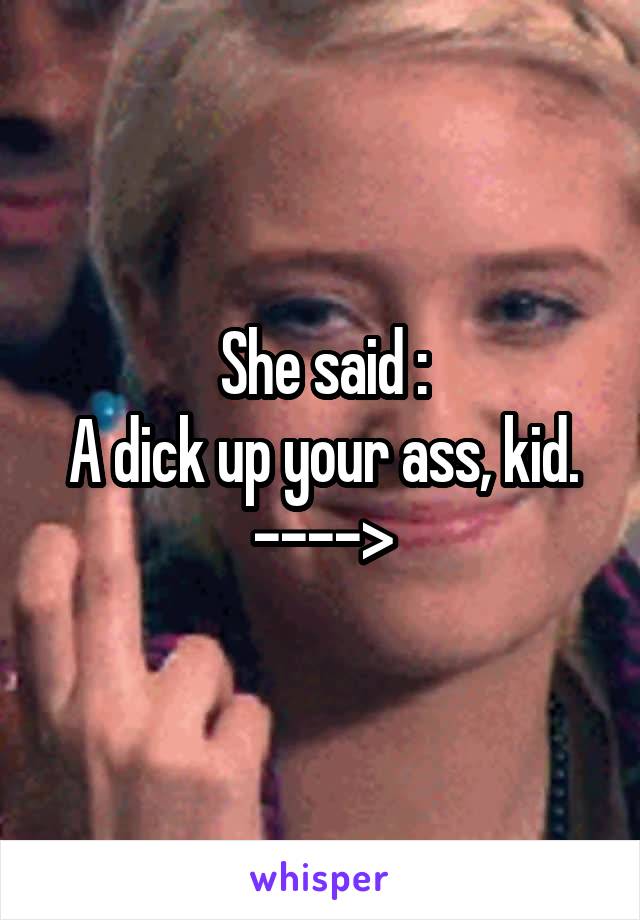 She said :
A dick up your ass, kid.
---->