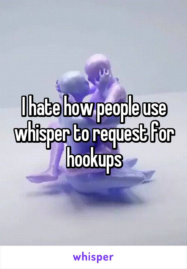 I hate how people use whisper to request for hookups