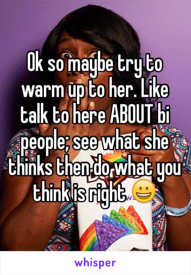 Ok so maybe try to warm up to her. Like talk to here ABOUT bi people; see what she thinks then do what you think is right 😀
