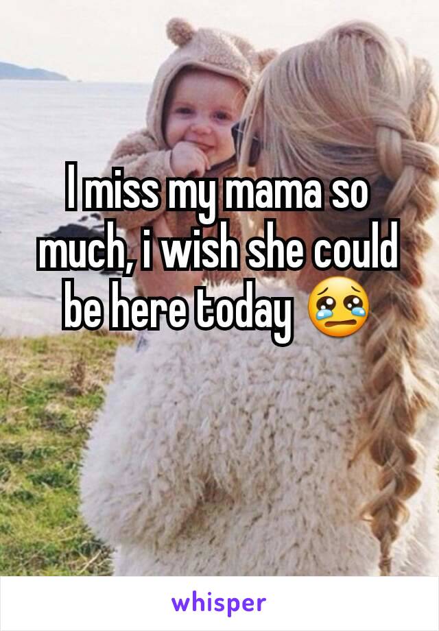 I miss my mama so much, i wish she could be here today 😢