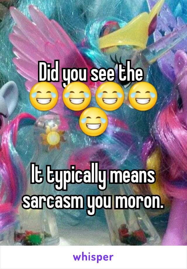 Did you see the 
😂😂😂😂😂

It typically means sarcasm you moron.