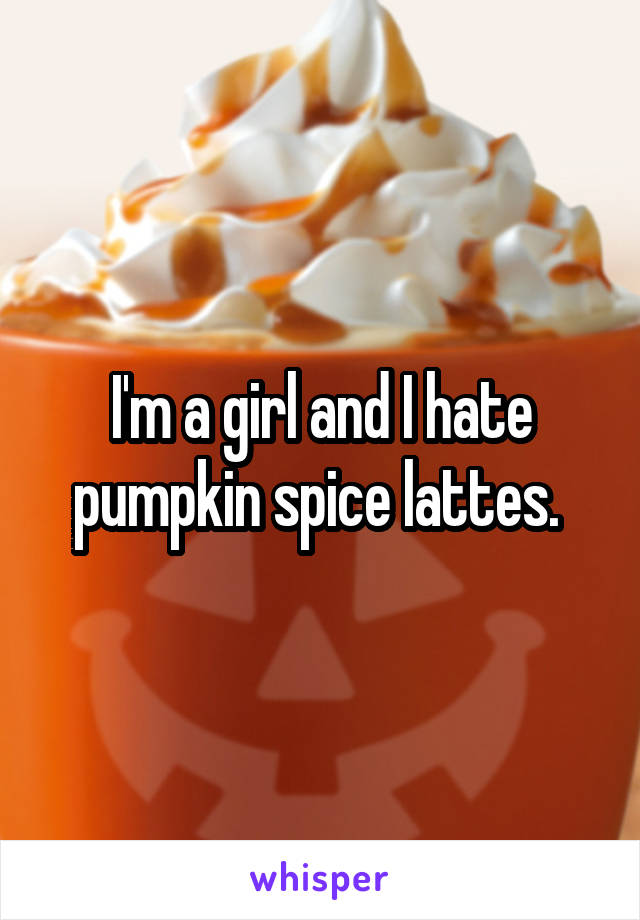 I'm a girl and I hate pumpkin spice lattes. 