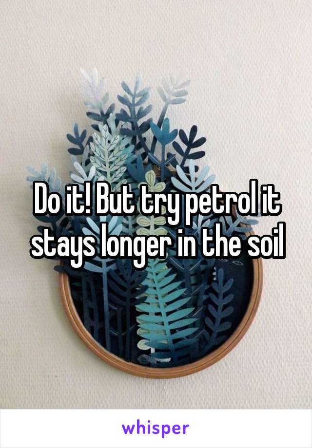 Do it! But try petrol it stays longer in the soil