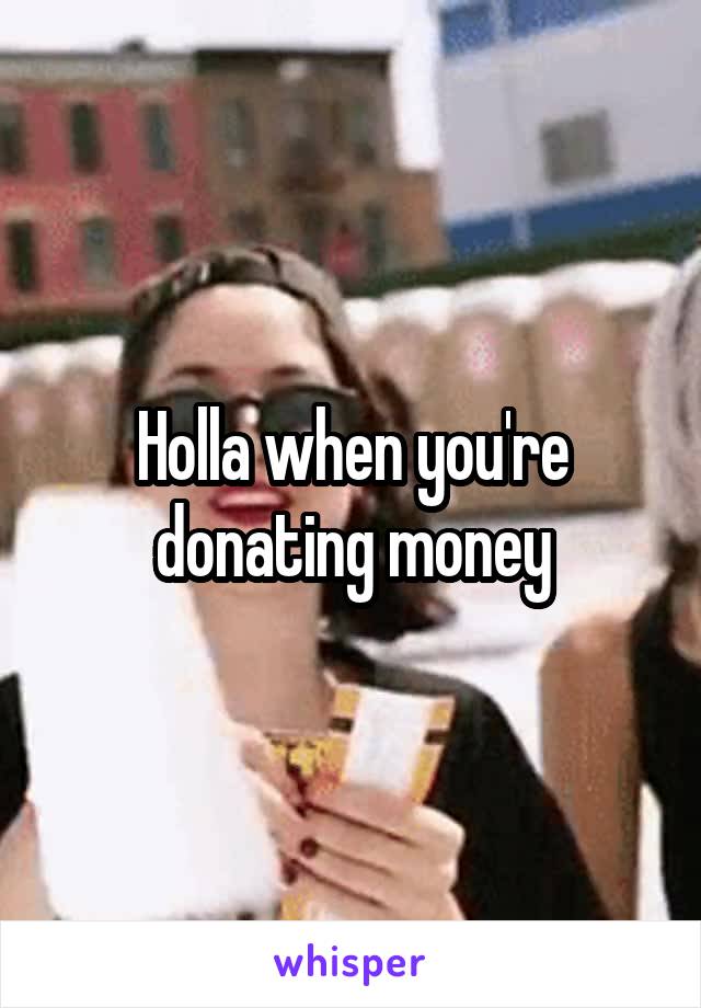 Holla when you're donating money