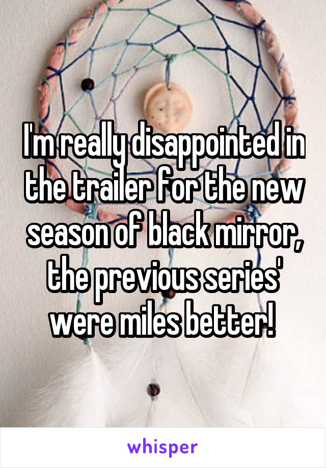 I'm really disappointed in the trailer for the new season of black mirror, the previous series' were miles better! 