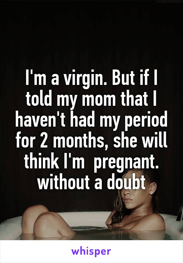 I'm a virgin. But if I told my mom that I haven't had my period for 2 months, she will think I'm  pregnant. without a doubt