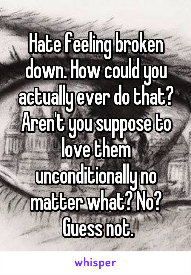 Hate feeling broken down. How could you actually ever do that? Aren't you suppose to love them unconditionally no matter what? No?
 Guess not.