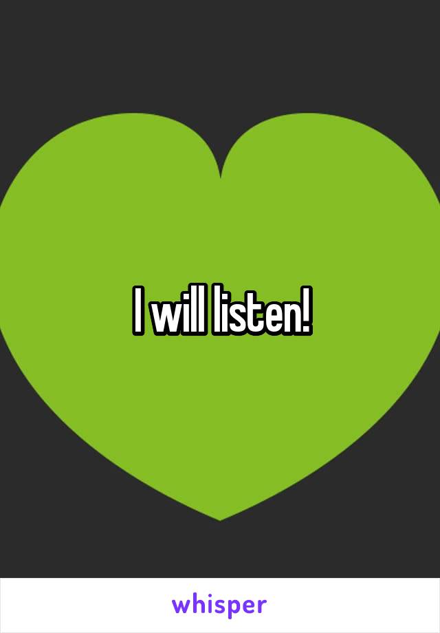 I will listen!