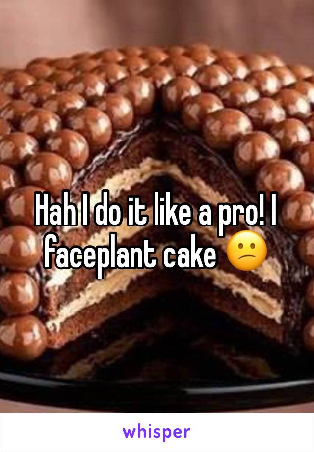 Hah I do it like a pro! I faceplant cake 😕